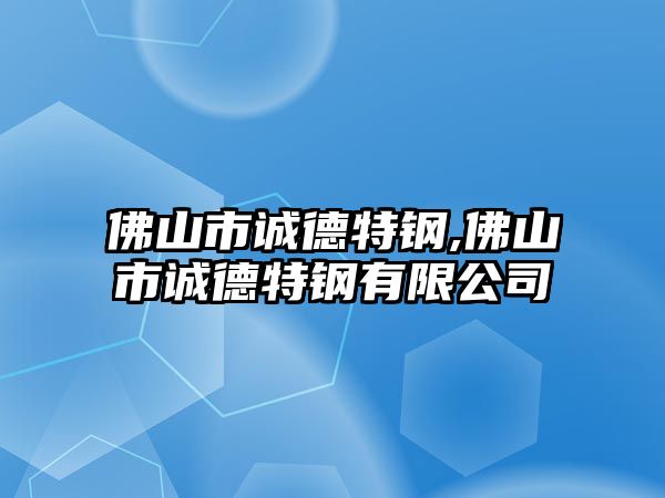 佛山市誠德特鋼,佛山市誠德特鋼有限公司