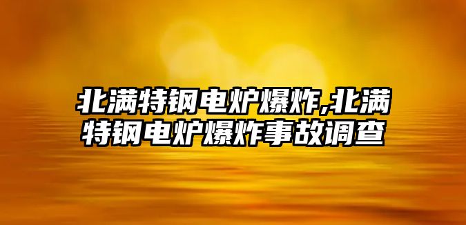 北滿特鋼電爐爆炸,北滿特鋼電爐爆炸事故調(diào)查