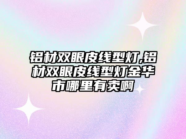 鋁材雙眼皮線型燈,鋁材雙眼皮線型燈金華市哪里有賣啊