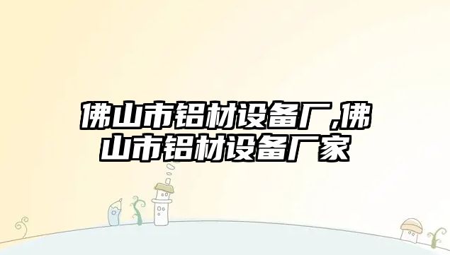 佛山市鋁材設備廠,佛山市鋁材設備廠家