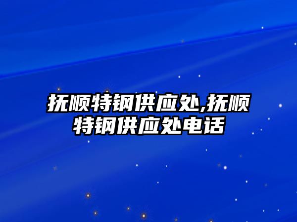 撫順特鋼供應(yīng)處,撫順特鋼供應(yīng)處電話