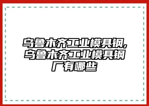 烏魯木齊工業(yè)模具鋼,烏魯木齊工業(yè)模具鋼廠有哪些