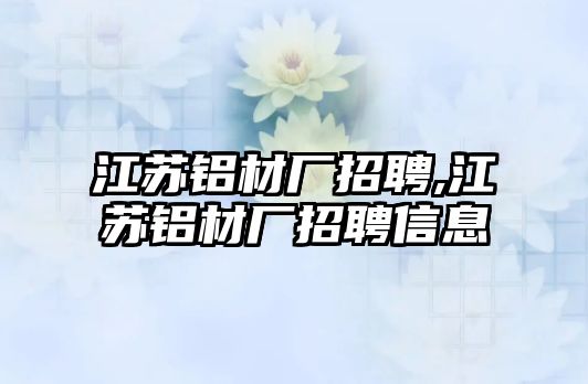 江蘇鋁材廠招聘,江蘇鋁材廠招聘信息