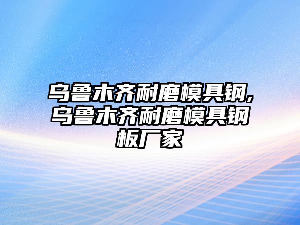 烏魯木齊耐磨模具鋼,烏魯木齊耐磨模具鋼板廠家