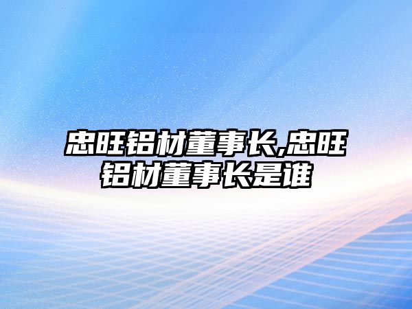 忠旺鋁材董事長,忠旺鋁材董事長是誰