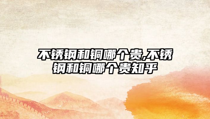 不銹鋼和銅哪個(gè)貴,不銹鋼和銅哪個(gè)貴知乎