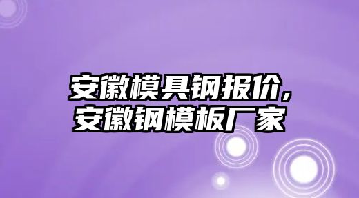 安徽模具鋼報(bào)價(jià),安徽鋼模板廠家