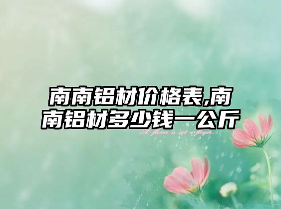 南南鋁材價(jià)格表,南南鋁材多少錢一公斤