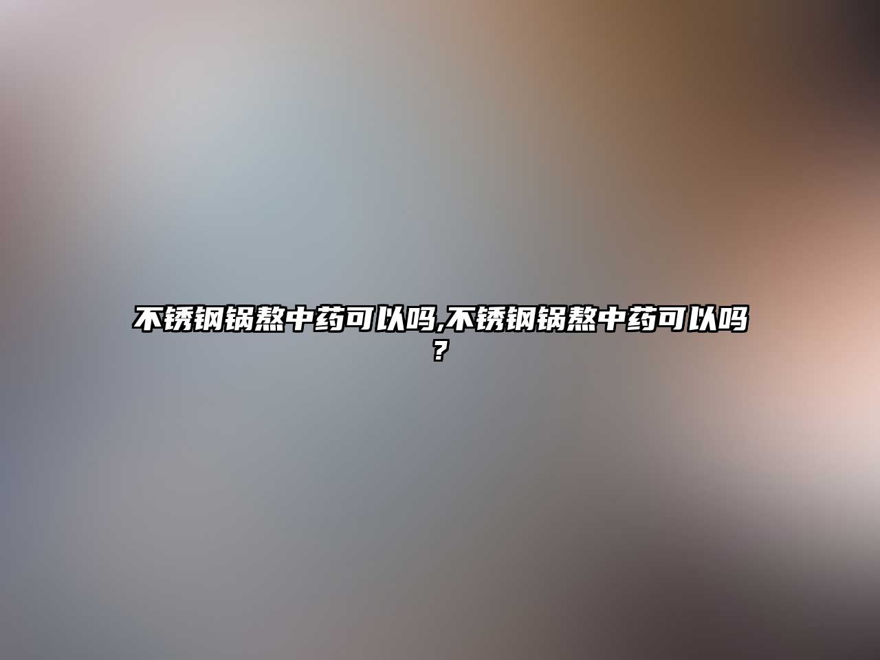 不銹鋼鍋熬中藥可以嗎,不銹鋼鍋熬中藥可以嗎?