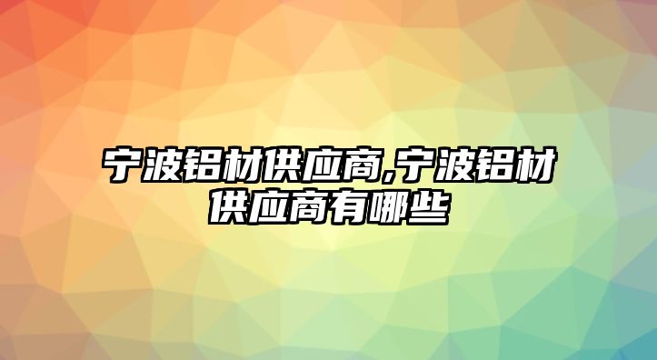 寧波鋁材供應(yīng)商,寧波鋁材供應(yīng)商有哪些