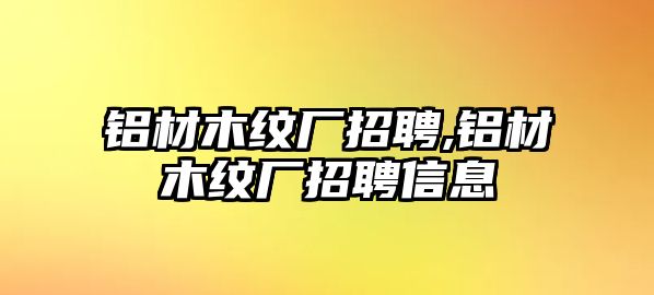 鋁材木紋廠招聘,鋁材木紋廠招聘信息