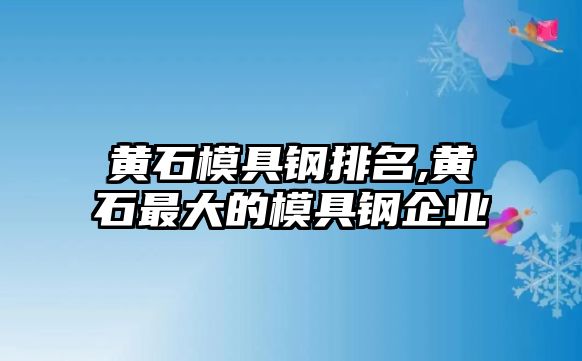 黃石模具鋼排名,黃石最大的模具鋼企業(yè)