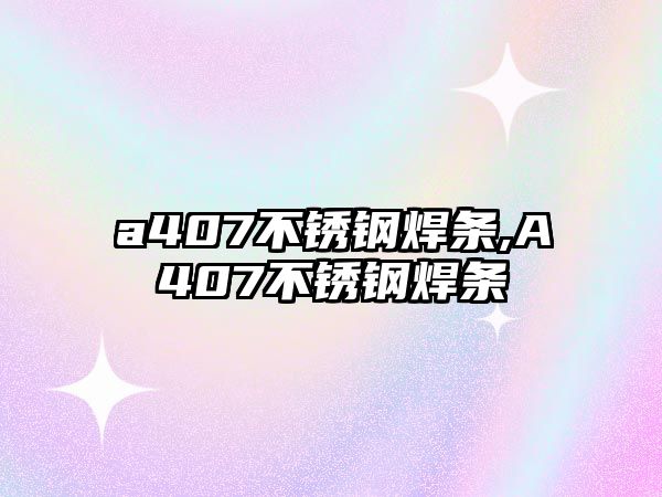 a407不銹鋼焊條,A407不銹鋼焊條