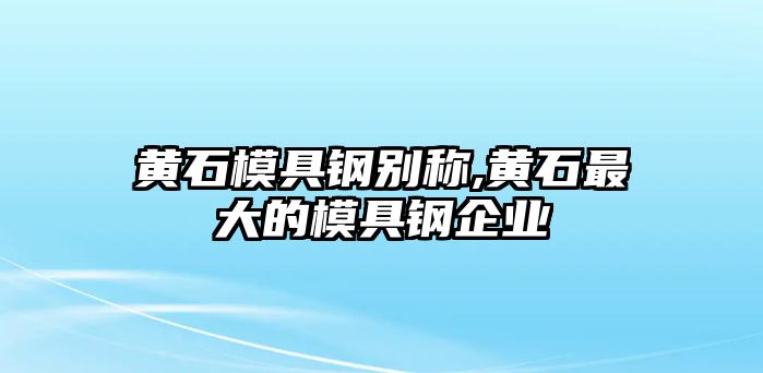 黃石模具鋼別稱,黃石最大的模具鋼企業(yè)