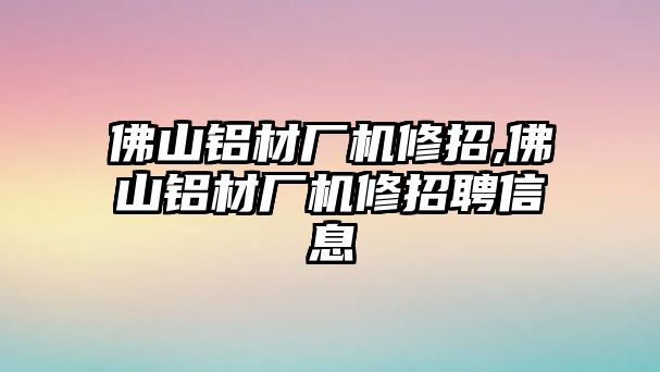 佛山鋁材廠機修招,佛山鋁材廠機修招聘信息