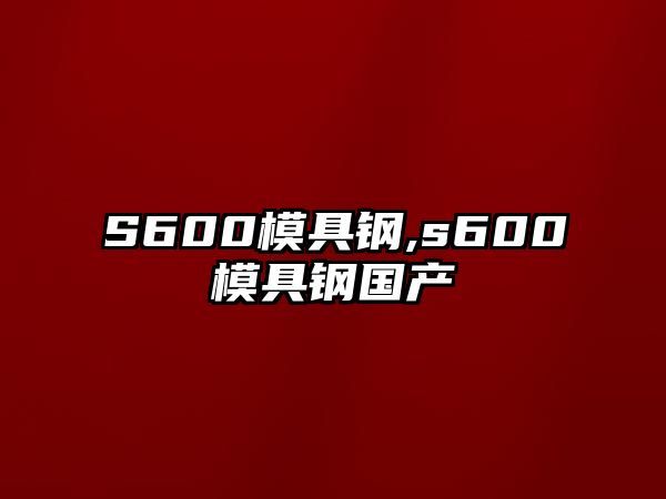 S600模具鋼,s600模具鋼國(guó)產(chǎn)