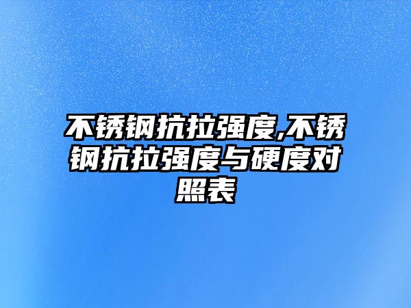 不銹鋼抗拉強(qiáng)度,不銹鋼抗拉強(qiáng)度與硬度對(duì)照表