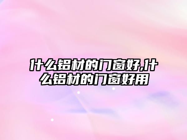 什么鋁材的門窗好,什么鋁材的門窗好用