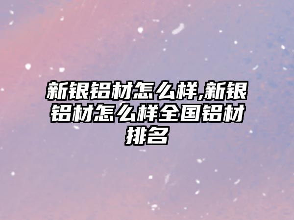 新銀鋁材怎么樣,新銀鋁材怎么樣全國鋁材排名