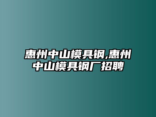 惠州中山模具鋼,惠州中山模具鋼廠招聘