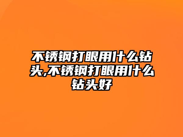 不銹鋼打眼用什么鉆頭,不銹鋼打眼用什么鉆頭好