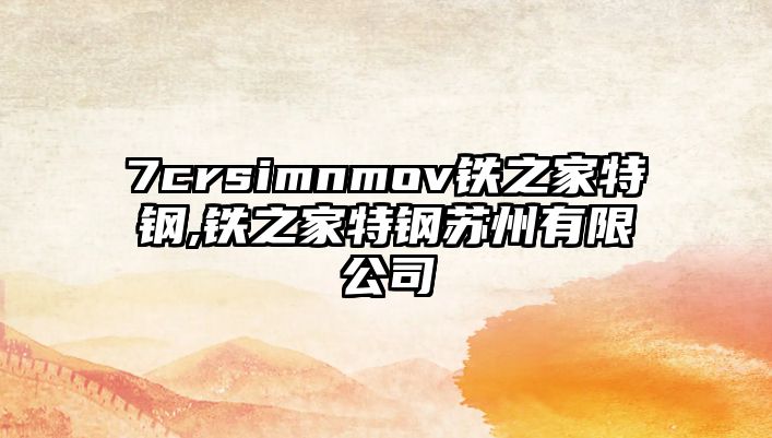 7crsimnmov鐵之家特鋼,鐵之家特鋼蘇州有限公司