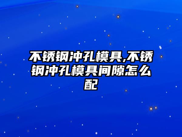 不銹鋼沖孔模具,不銹鋼沖孔模具間隙怎么配