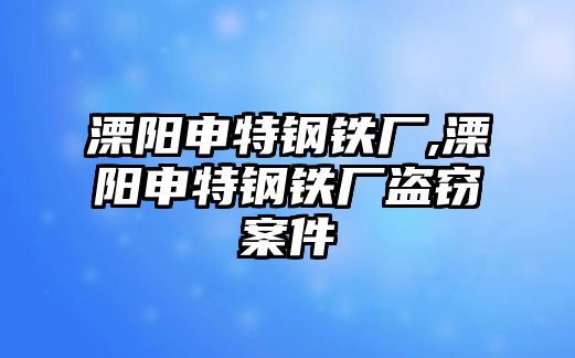 溧陽申特鋼鐵廠,溧陽申特鋼鐵廠盜竊案件