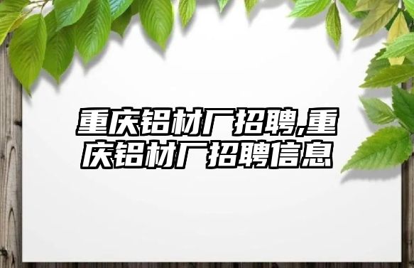 重慶鋁材廠招聘,重慶鋁材廠招聘信息