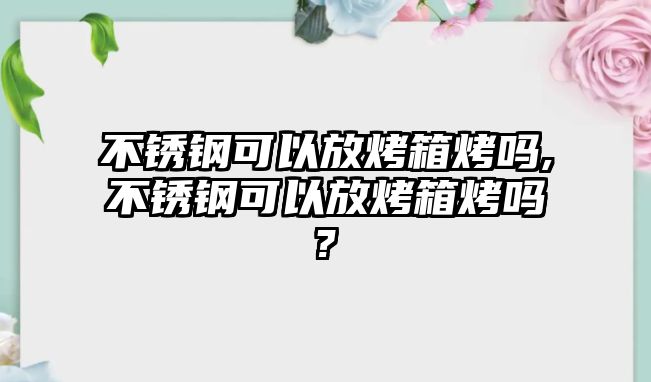 不銹鋼可以放烤箱烤嗎,不銹鋼可以放烤箱烤嗎?