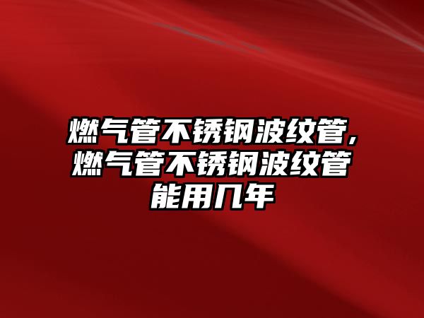 燃氣管不銹鋼波紋管,燃氣管不銹鋼波紋管能用幾年