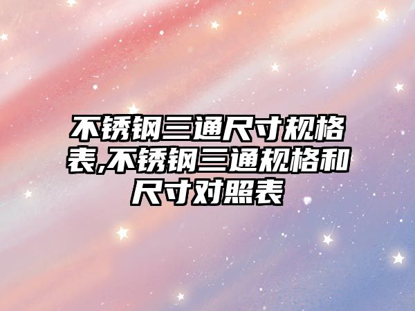 不銹鋼三通尺寸規(guī)格表,不銹鋼三通規(guī)格和尺寸對照表