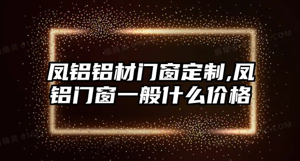 鳳鋁鋁材門窗定制,鳳鋁門窗一般什么價格