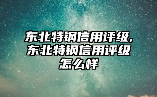 東北特鋼信用評(píng)級(jí),東北特鋼信用評(píng)級(jí)怎么樣