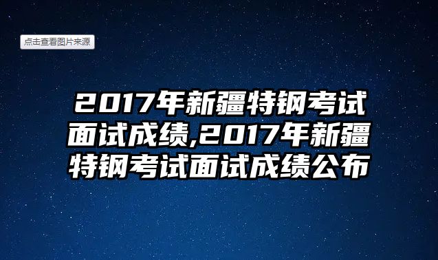 2017年新疆特鋼考試面試成績(jī),2017年新疆特鋼考試面試成績(jī)公布