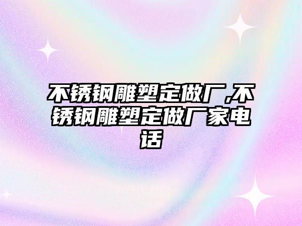 不銹鋼雕塑定做廠,不銹鋼雕塑定做廠家電話