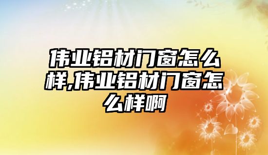 偉業(yè)鋁材門窗怎么樣,偉業(yè)鋁材門窗怎么樣啊