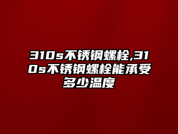 310s不銹鋼螺栓,310s不銹鋼螺栓能承受多少溫度