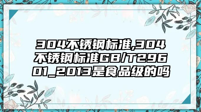 304不銹鋼標準,304不銹鋼標準GB/T29601_2013是食品級的嗎