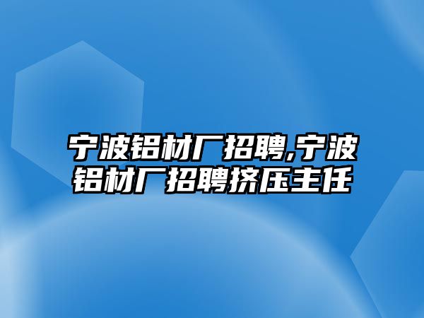 寧波鋁材廠招聘,寧波鋁材廠招聘擠壓主任