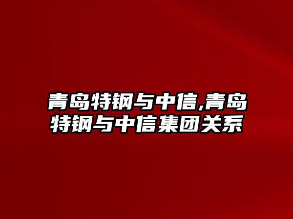 青島特鋼與中信,青島特鋼與中信集團關(guān)系