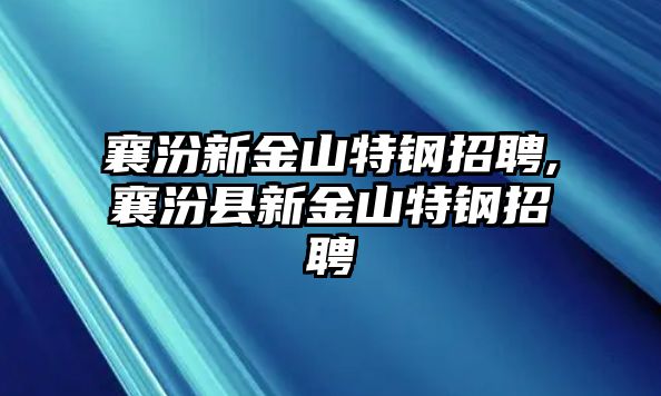 襄汾新金山特鋼招聘,襄汾縣新金山特鋼招聘