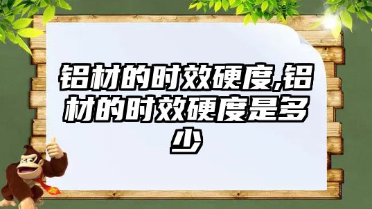 鋁材的時(shí)效硬度,鋁材的時(shí)效硬度是多少