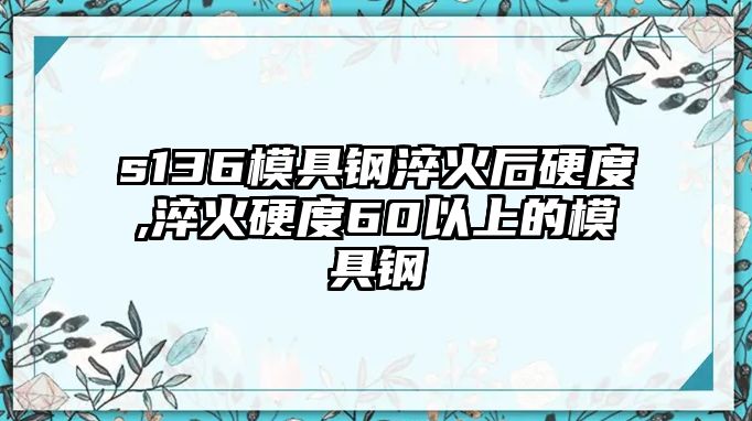 s136模具鋼淬火后硬度,淬火硬度60以上的模具鋼