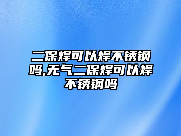 二保焊可以焊不銹鋼嗎,無(wú)氣二保焊可以焊不銹鋼嗎