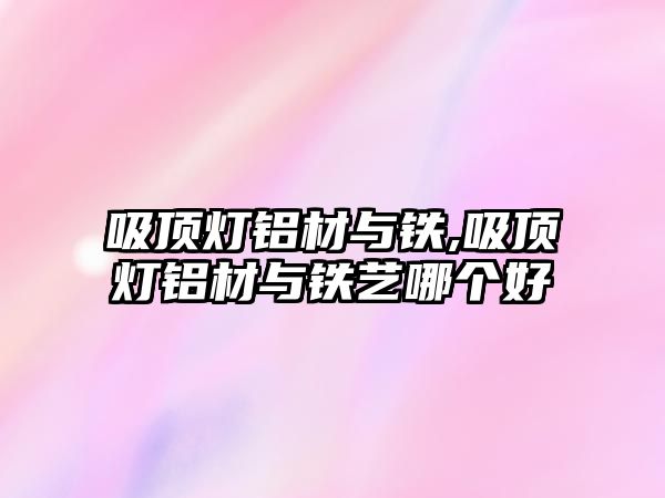 吸頂燈鋁材與鐵,吸頂燈鋁材與鐵藝哪個好