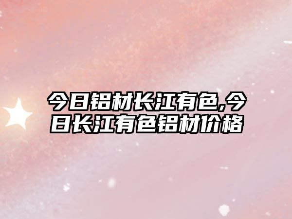 今日鋁材長(zhǎng)江有色,今日長(zhǎng)江有色鋁材價(jià)格