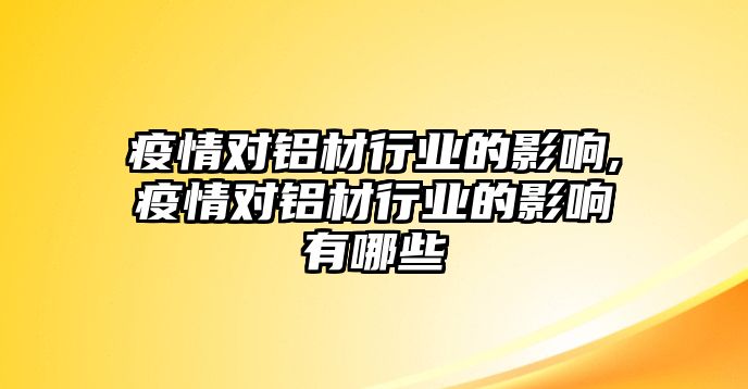 疫情對鋁材行業(yè)的影響,疫情對鋁材行業(yè)的影響有哪些