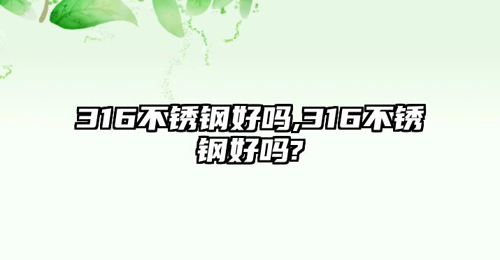 316不銹鋼好嗎,316不銹鋼好嗎?