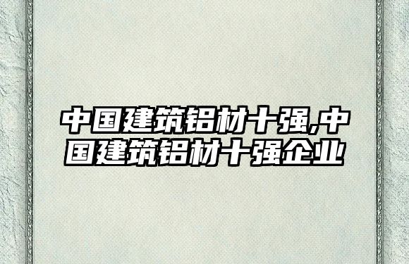 中國建筑鋁材十強,中國建筑鋁材十強企業(yè)